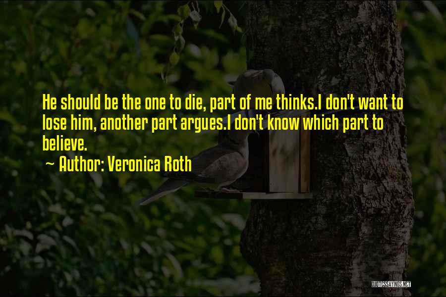 Veronica Roth Quotes: He Should Be The One To Die, Part Of Me Thinks.i Don't Want To Lose Him, Another Part Argues.i Don't