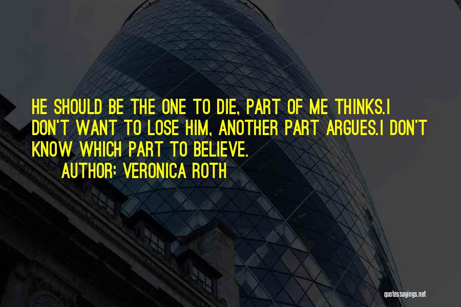 Veronica Roth Quotes: He Should Be The One To Die, Part Of Me Thinks.i Don't Want To Lose Him, Another Part Argues.i Don't