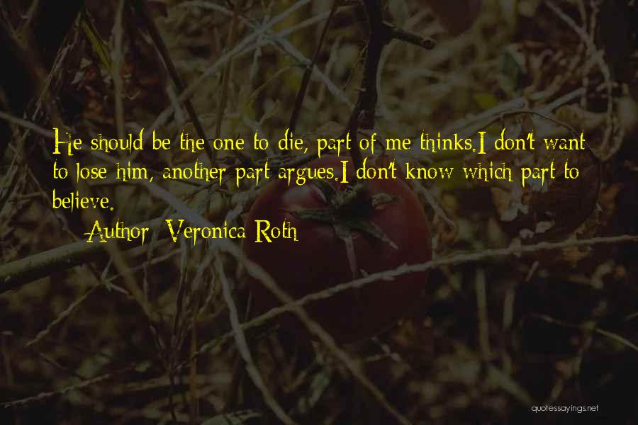 Veronica Roth Quotes: He Should Be The One To Die, Part Of Me Thinks.i Don't Want To Lose Him, Another Part Argues.i Don't