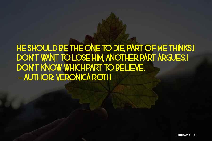 Veronica Roth Quotes: He Should Be The One To Die, Part Of Me Thinks.i Don't Want To Lose Him, Another Part Argues.i Don't