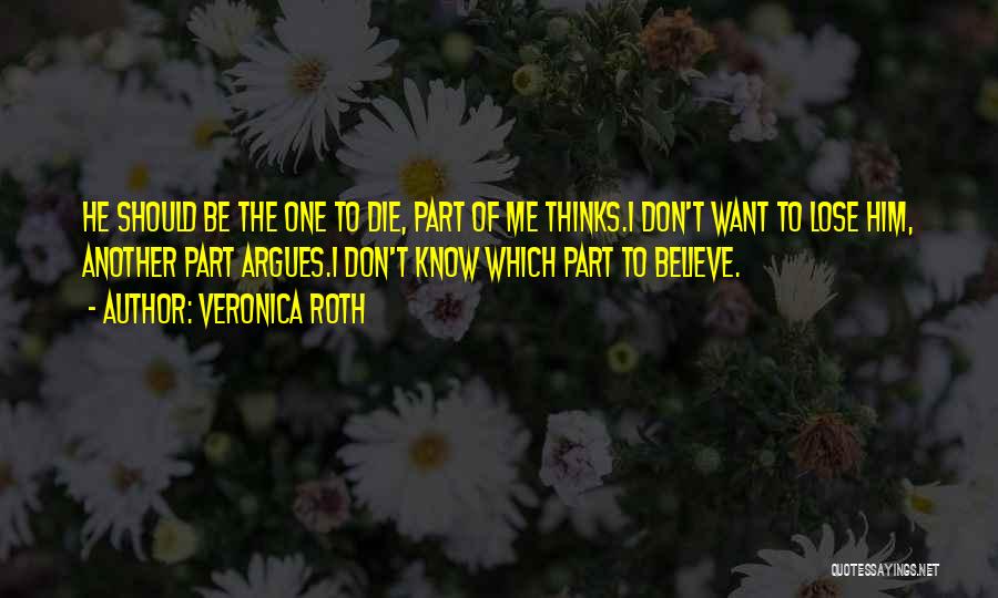 Veronica Roth Quotes: He Should Be The One To Die, Part Of Me Thinks.i Don't Want To Lose Him, Another Part Argues.i Don't
