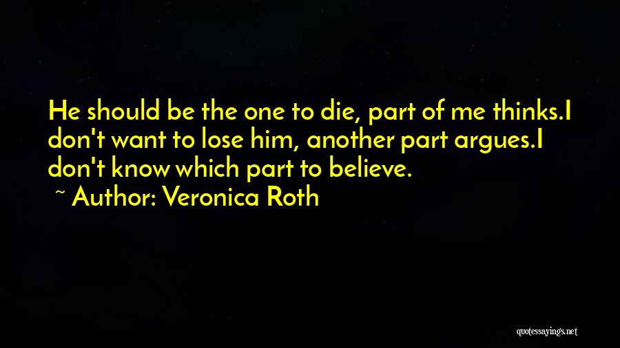 Veronica Roth Quotes: He Should Be The One To Die, Part Of Me Thinks.i Don't Want To Lose Him, Another Part Argues.i Don't