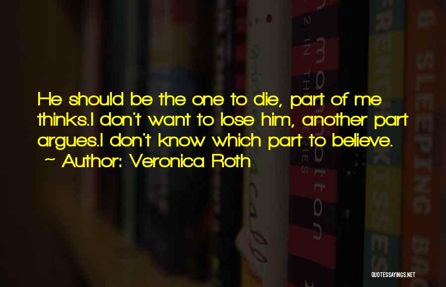 Veronica Roth Quotes: He Should Be The One To Die, Part Of Me Thinks.i Don't Want To Lose Him, Another Part Argues.i Don't