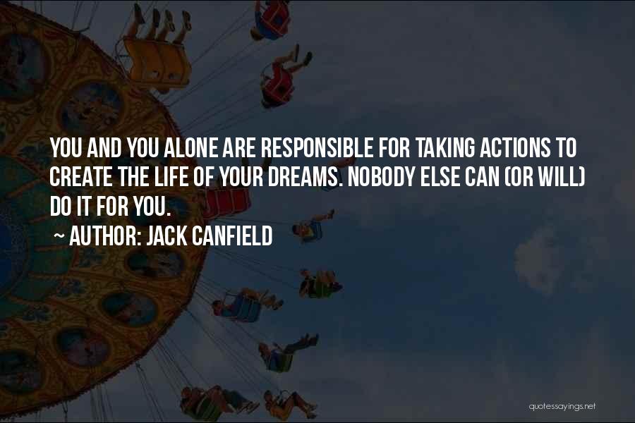 Jack Canfield Quotes: You And You Alone Are Responsible For Taking Actions To Create The Life Of Your Dreams. Nobody Else Can (or