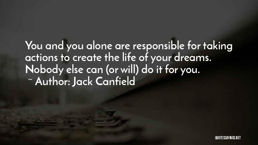 Jack Canfield Quotes: You And You Alone Are Responsible For Taking Actions To Create The Life Of Your Dreams. Nobody Else Can (or