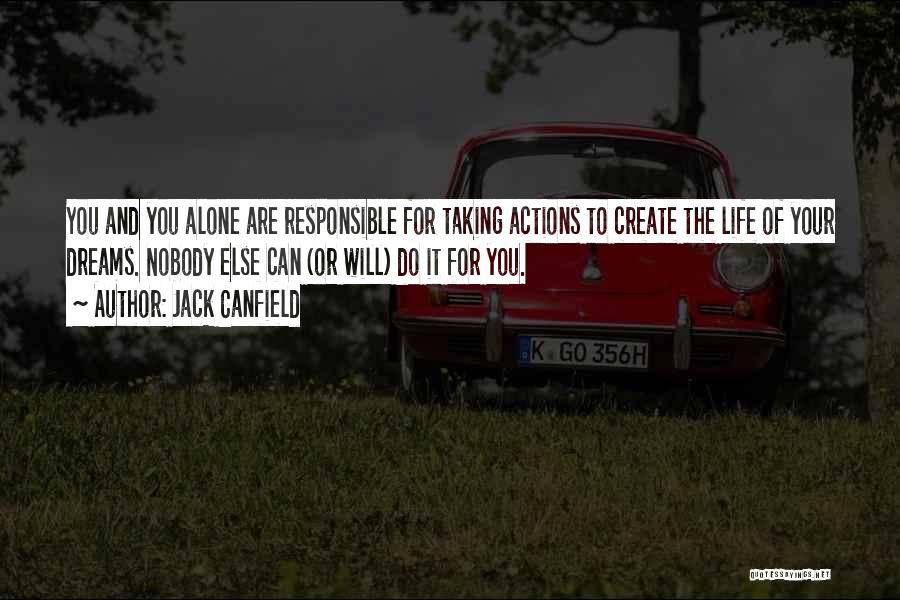 Jack Canfield Quotes: You And You Alone Are Responsible For Taking Actions To Create The Life Of Your Dreams. Nobody Else Can (or