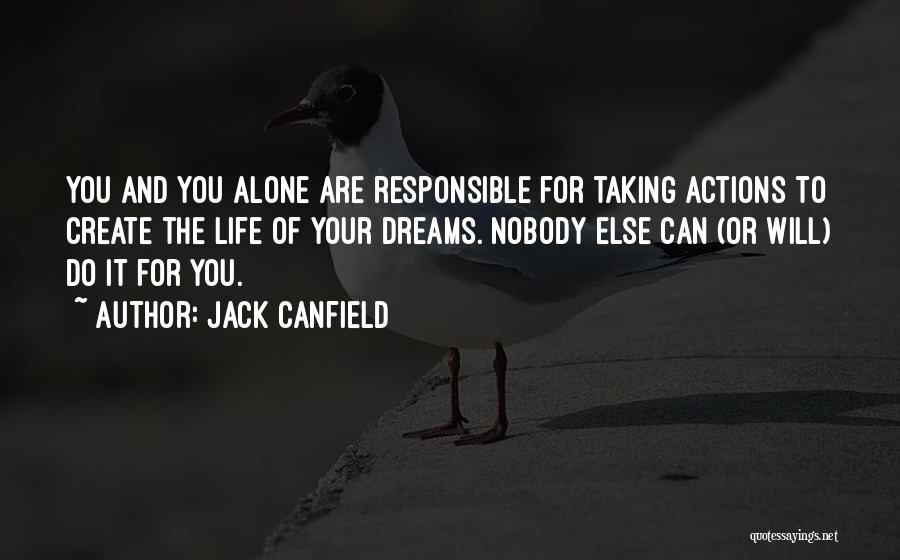 Jack Canfield Quotes: You And You Alone Are Responsible For Taking Actions To Create The Life Of Your Dreams. Nobody Else Can (or