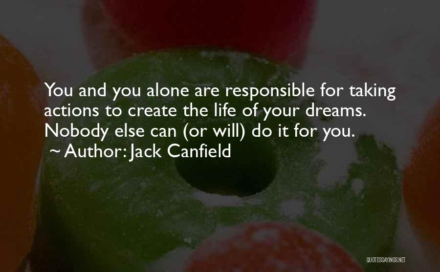 Jack Canfield Quotes: You And You Alone Are Responsible For Taking Actions To Create The Life Of Your Dreams. Nobody Else Can (or