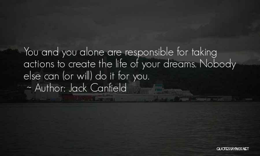 Jack Canfield Quotes: You And You Alone Are Responsible For Taking Actions To Create The Life Of Your Dreams. Nobody Else Can (or