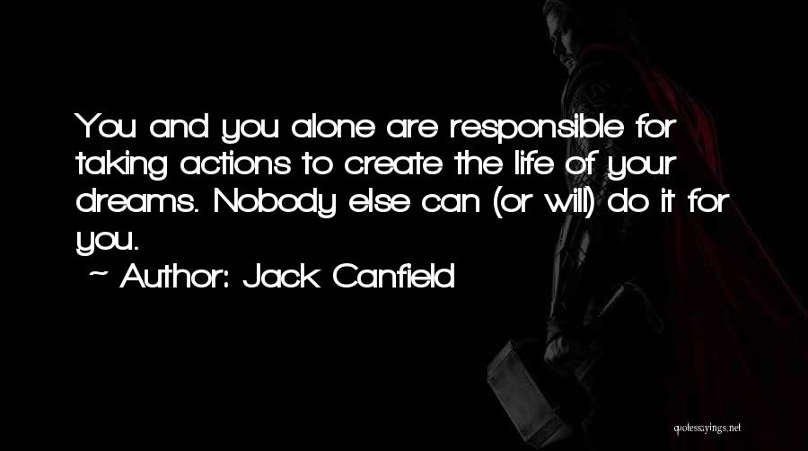 Jack Canfield Quotes: You And You Alone Are Responsible For Taking Actions To Create The Life Of Your Dreams. Nobody Else Can (or