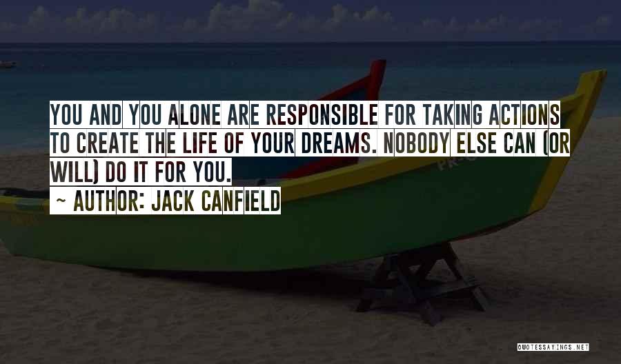 Jack Canfield Quotes: You And You Alone Are Responsible For Taking Actions To Create The Life Of Your Dreams. Nobody Else Can (or