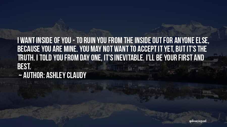 Ashley Claudy Quotes: I Want Inside Of You - To Ruin You From The Inside Out For Anyone Else, Because You Are Mine.