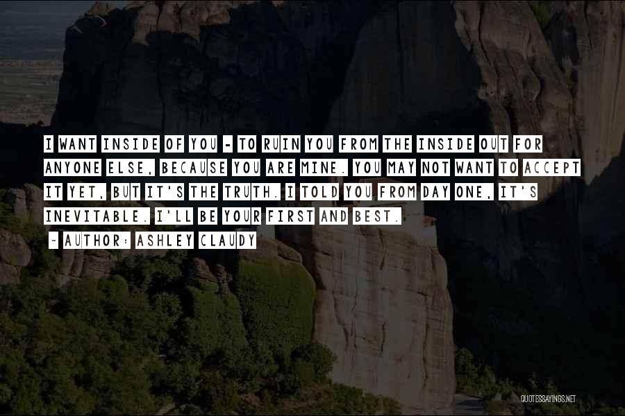 Ashley Claudy Quotes: I Want Inside Of You - To Ruin You From The Inside Out For Anyone Else, Because You Are Mine.