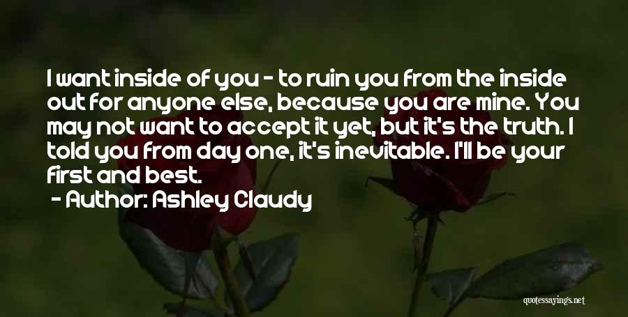 Ashley Claudy Quotes: I Want Inside Of You - To Ruin You From The Inside Out For Anyone Else, Because You Are Mine.