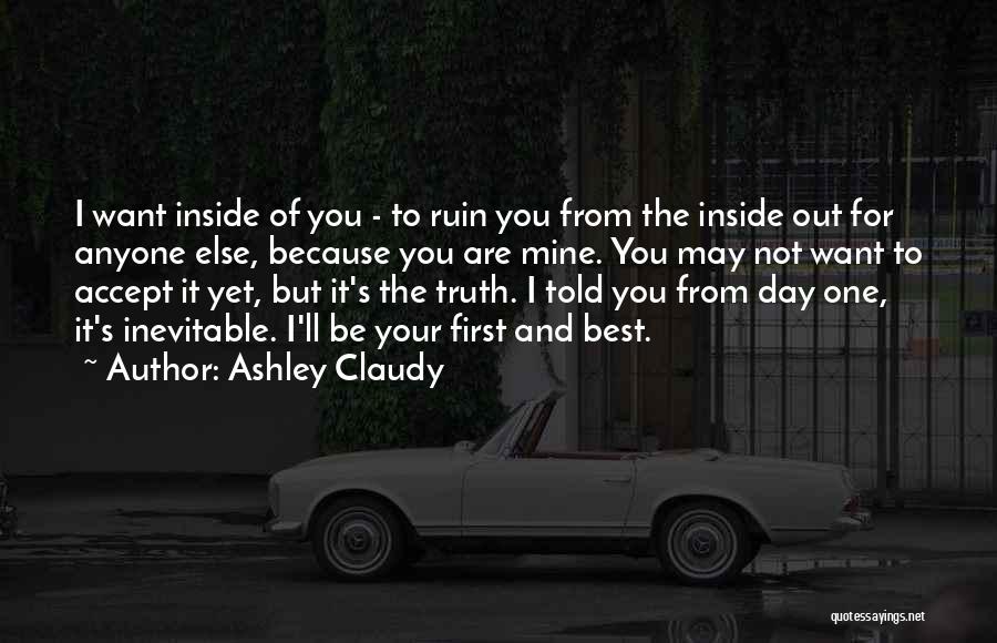 Ashley Claudy Quotes: I Want Inside Of You - To Ruin You From The Inside Out For Anyone Else, Because You Are Mine.