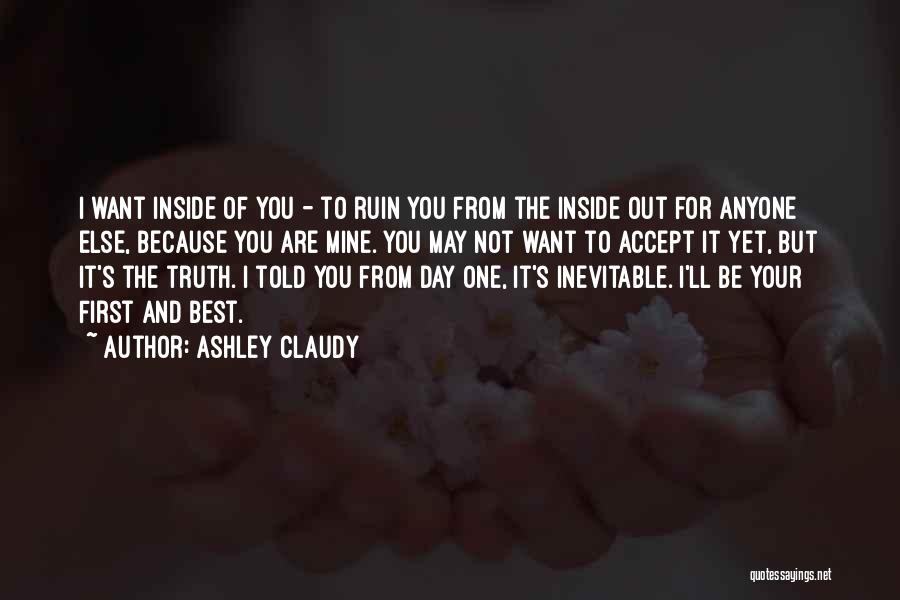 Ashley Claudy Quotes: I Want Inside Of You - To Ruin You From The Inside Out For Anyone Else, Because You Are Mine.