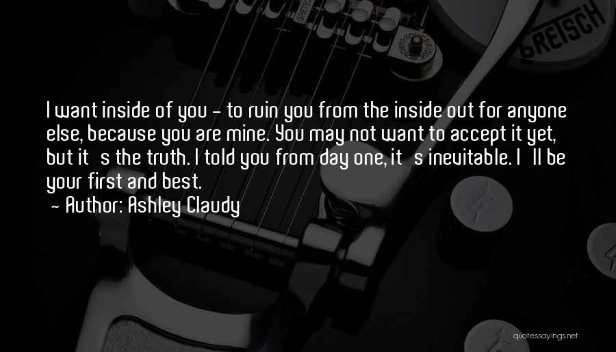 Ashley Claudy Quotes: I Want Inside Of You - To Ruin You From The Inside Out For Anyone Else, Because You Are Mine.