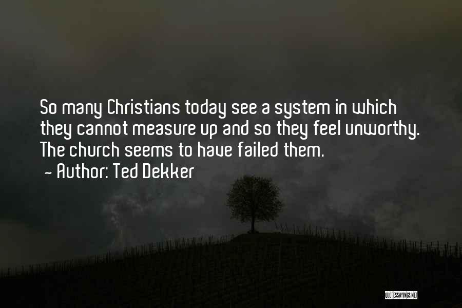 Ted Dekker Quotes: So Many Christians Today See A System In Which They Cannot Measure Up And So They Feel Unworthy. The Church