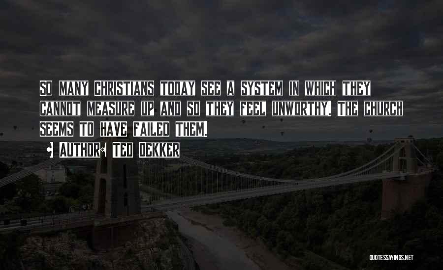 Ted Dekker Quotes: So Many Christians Today See A System In Which They Cannot Measure Up And So They Feel Unworthy. The Church