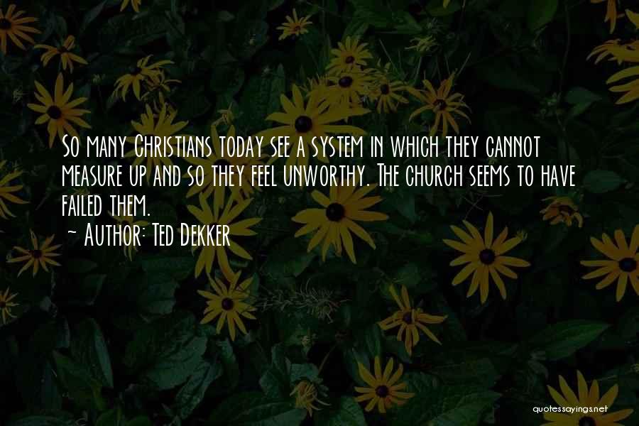 Ted Dekker Quotes: So Many Christians Today See A System In Which They Cannot Measure Up And So They Feel Unworthy. The Church