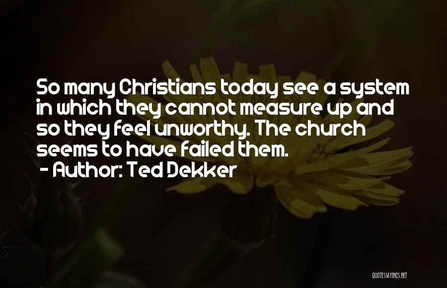 Ted Dekker Quotes: So Many Christians Today See A System In Which They Cannot Measure Up And So They Feel Unworthy. The Church