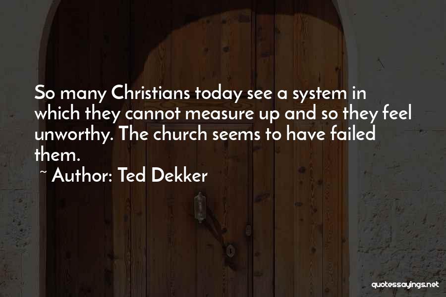 Ted Dekker Quotes: So Many Christians Today See A System In Which They Cannot Measure Up And So They Feel Unworthy. The Church