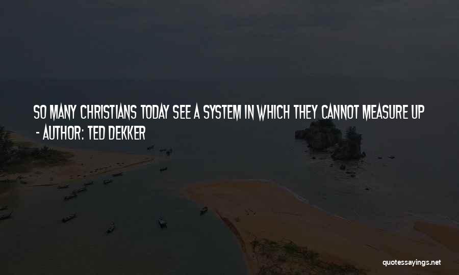 Ted Dekker Quotes: So Many Christians Today See A System In Which They Cannot Measure Up And So They Feel Unworthy. The Church