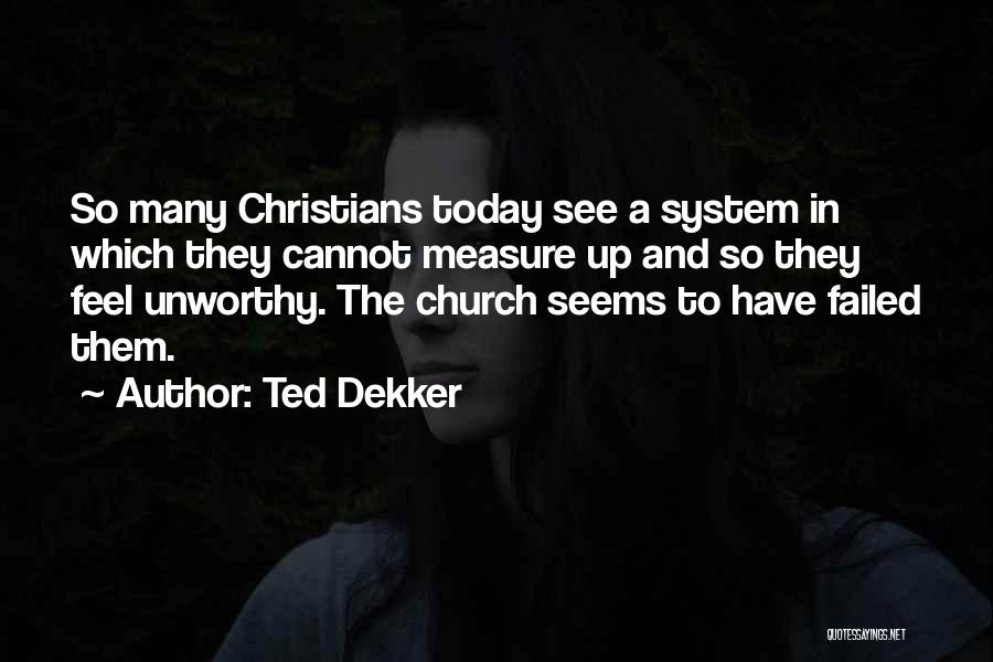 Ted Dekker Quotes: So Many Christians Today See A System In Which They Cannot Measure Up And So They Feel Unworthy. The Church