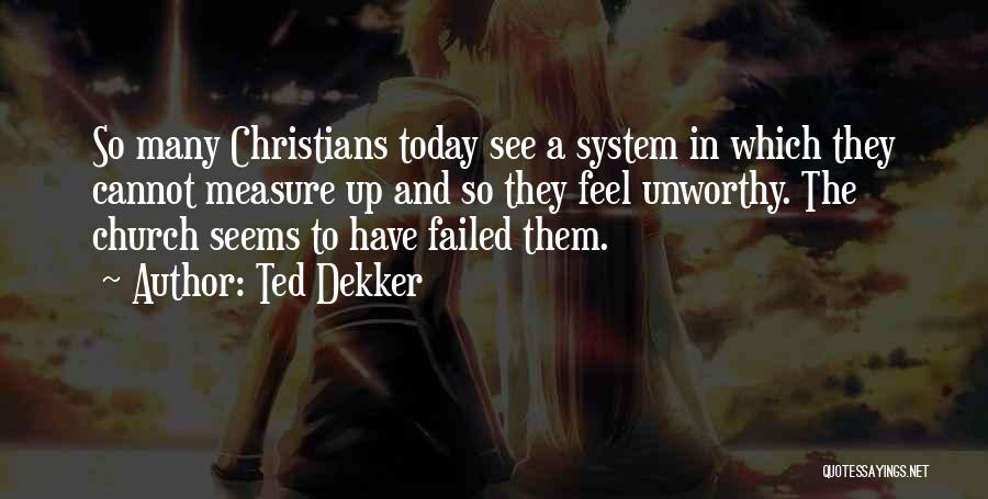 Ted Dekker Quotes: So Many Christians Today See A System In Which They Cannot Measure Up And So They Feel Unworthy. The Church