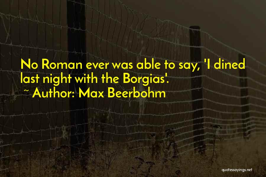 Max Beerbohm Quotes: No Roman Ever Was Able To Say, 'i Dined Last Night With The Borgias'.