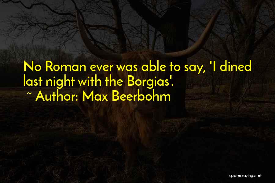 Max Beerbohm Quotes: No Roman Ever Was Able To Say, 'i Dined Last Night With The Borgias'.