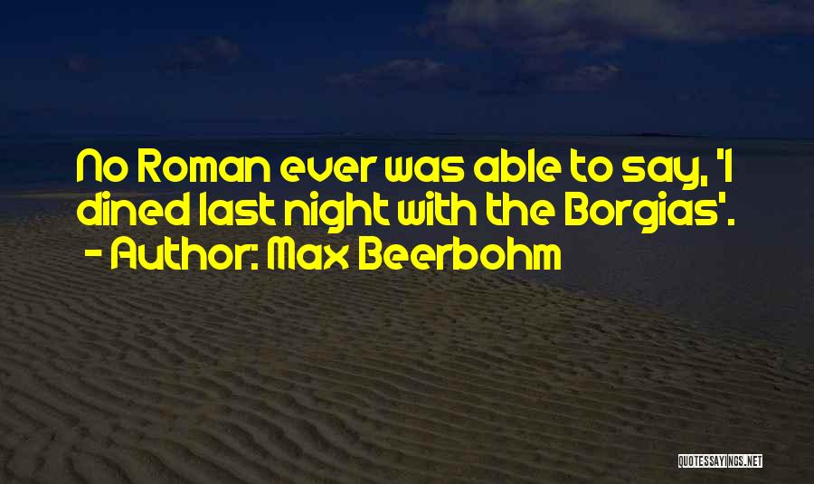 Max Beerbohm Quotes: No Roman Ever Was Able To Say, 'i Dined Last Night With The Borgias'.