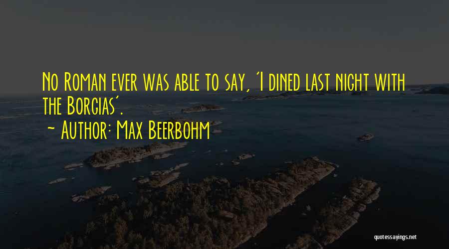 Max Beerbohm Quotes: No Roman Ever Was Able To Say, 'i Dined Last Night With The Borgias'.