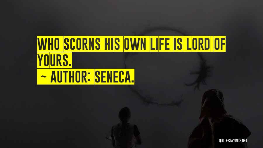 Seneca. Quotes: Who Scorns His Own Life Is Lord Of Yours.