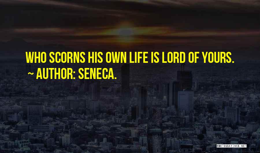 Seneca. Quotes: Who Scorns His Own Life Is Lord Of Yours.