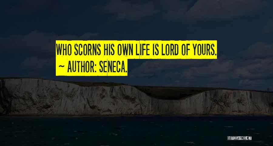 Seneca. Quotes: Who Scorns His Own Life Is Lord Of Yours.