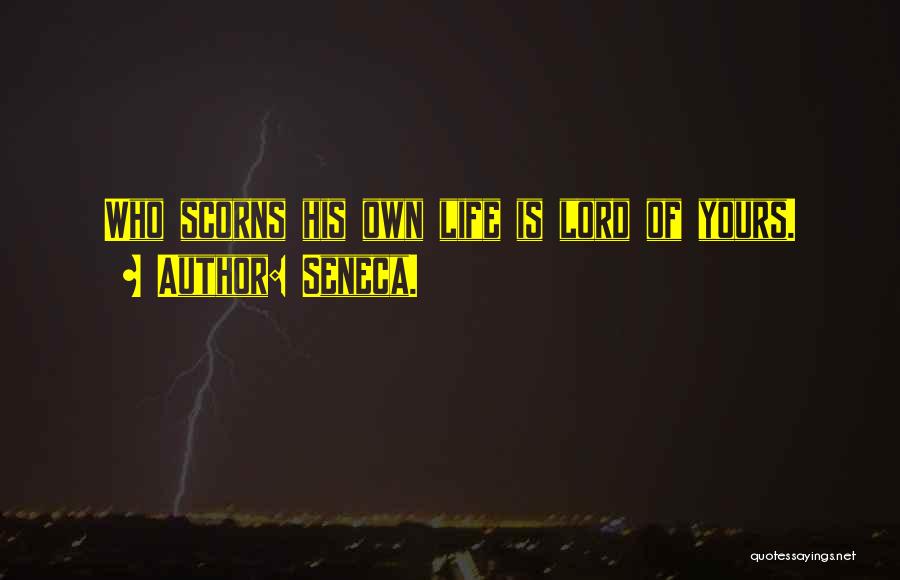 Seneca. Quotes: Who Scorns His Own Life Is Lord Of Yours.