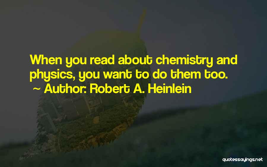 Robert A. Heinlein Quotes: When You Read About Chemistry And Physics, You Want To Do Them Too.