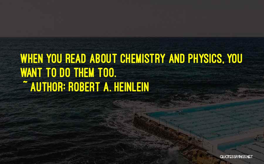 Robert A. Heinlein Quotes: When You Read About Chemistry And Physics, You Want To Do Them Too.