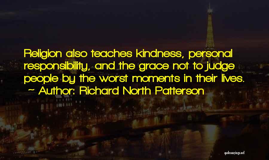 Richard North Patterson Quotes: Religion Also Teaches Kindness, Personal Responsibility, And The Grace Not To Judge People By The Worst Moments In Their Lives.