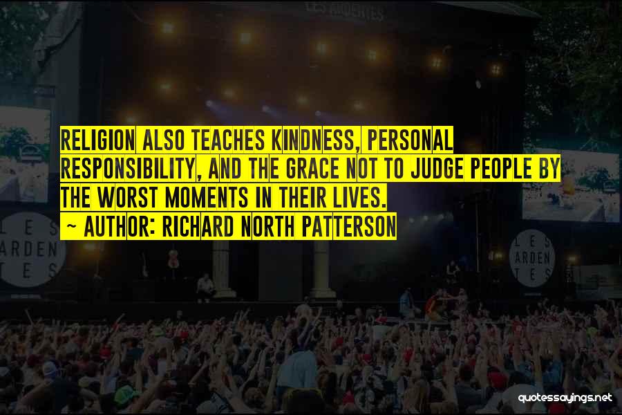 Richard North Patterson Quotes: Religion Also Teaches Kindness, Personal Responsibility, And The Grace Not To Judge People By The Worst Moments In Their Lives.