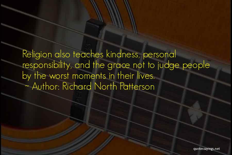 Richard North Patterson Quotes: Religion Also Teaches Kindness, Personal Responsibility, And The Grace Not To Judge People By The Worst Moments In Their Lives.