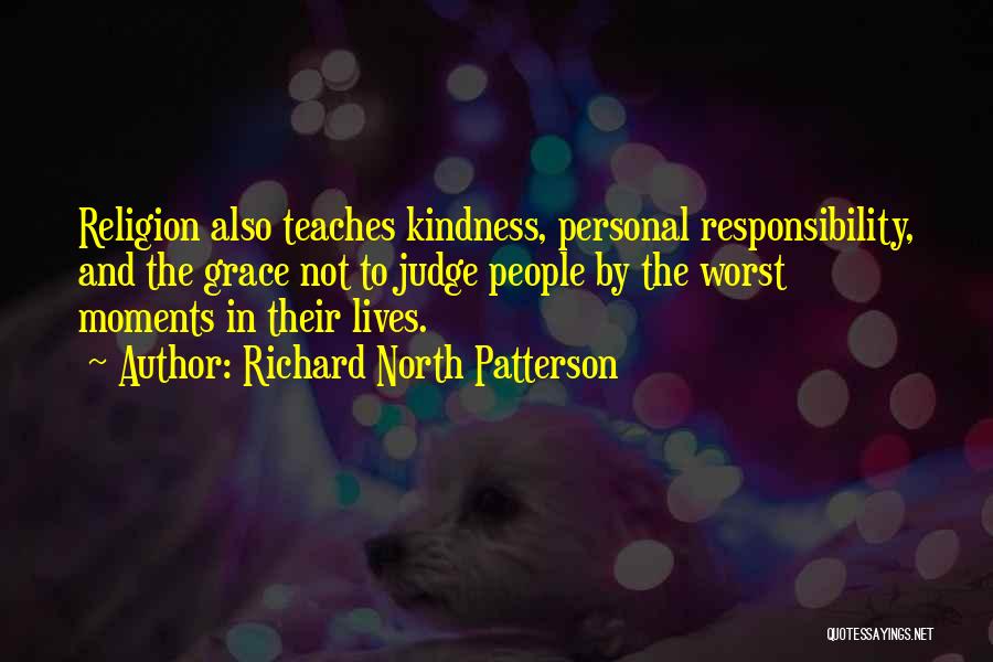 Richard North Patterson Quotes: Religion Also Teaches Kindness, Personal Responsibility, And The Grace Not To Judge People By The Worst Moments In Their Lives.