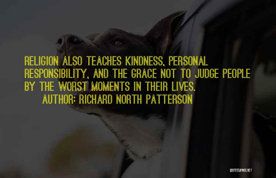 Richard North Patterson Quotes: Religion Also Teaches Kindness, Personal Responsibility, And The Grace Not To Judge People By The Worst Moments In Their Lives.