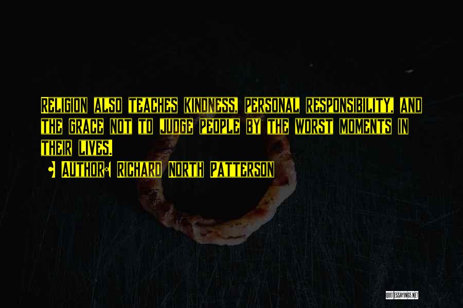 Richard North Patterson Quotes: Religion Also Teaches Kindness, Personal Responsibility, And The Grace Not To Judge People By The Worst Moments In Their Lives.