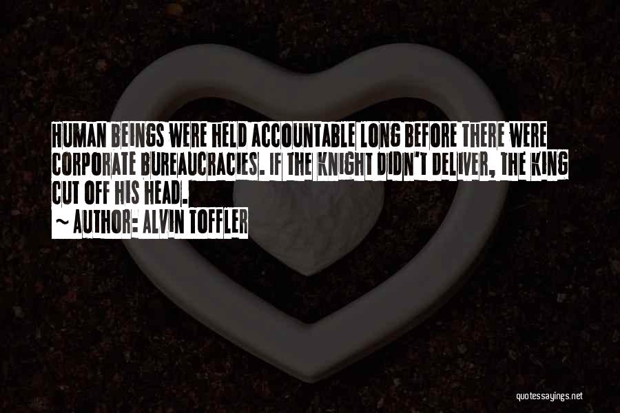 Alvin Toffler Quotes: Human Beings Were Held Accountable Long Before There Were Corporate Bureaucracies. If The Knight Didn't Deliver, The King Cut Off