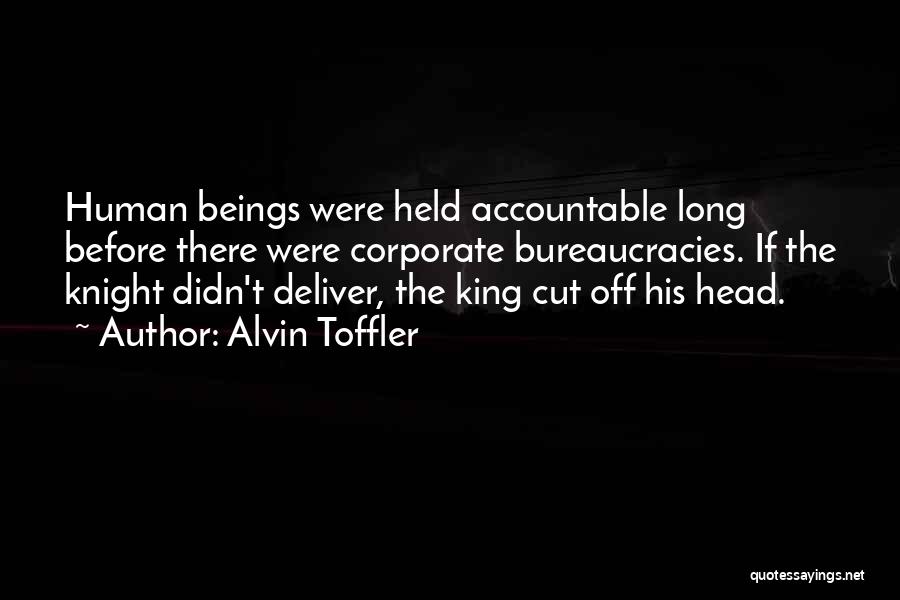 Alvin Toffler Quotes: Human Beings Were Held Accountable Long Before There Were Corporate Bureaucracies. If The Knight Didn't Deliver, The King Cut Off