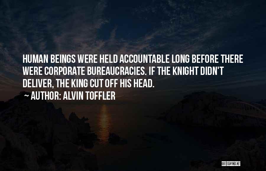 Alvin Toffler Quotes: Human Beings Were Held Accountable Long Before There Were Corporate Bureaucracies. If The Knight Didn't Deliver, The King Cut Off