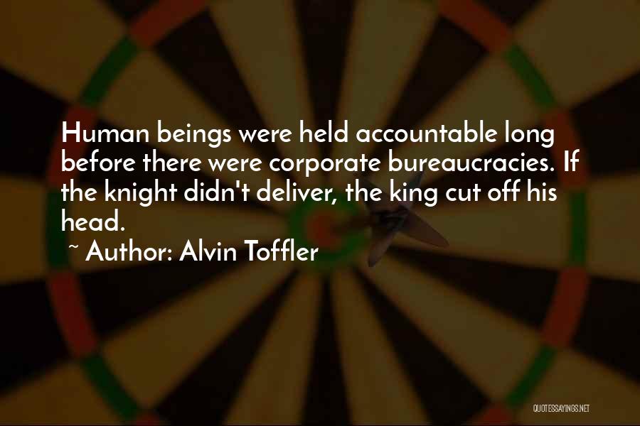 Alvin Toffler Quotes: Human Beings Were Held Accountable Long Before There Were Corporate Bureaucracies. If The Knight Didn't Deliver, The King Cut Off