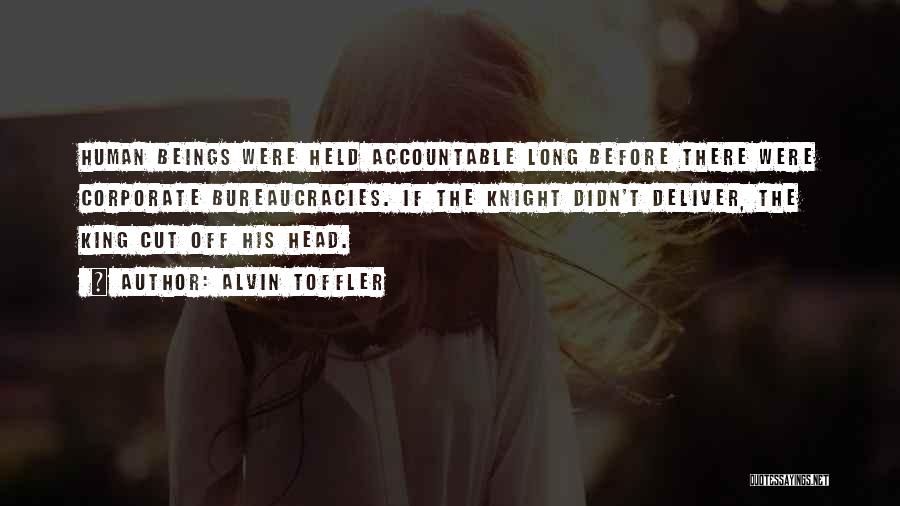 Alvin Toffler Quotes: Human Beings Were Held Accountable Long Before There Were Corporate Bureaucracies. If The Knight Didn't Deliver, The King Cut Off